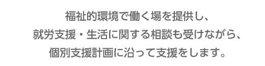 作業所などで仕事を考えている方を対象に福祉的環境で働く場所を提供、内職作業の工賃アップを目指します!